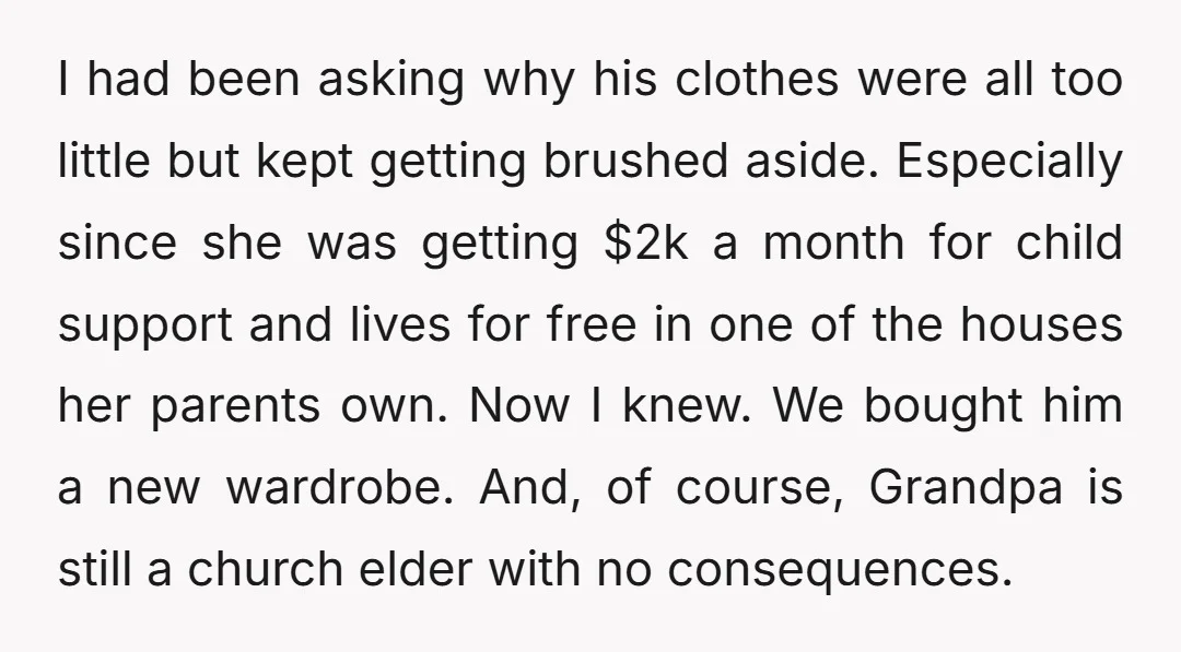 I had been asking why his clothes were all too little but kept getting brushed aside. Especially since she was getting $2k a month for child support and lives for...