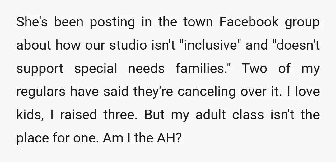 She's been posting in the town Facebook group about how our studio isn't "inclusive" and "doesn't support special needs families." Two of my regulars have said they're canceling over it....