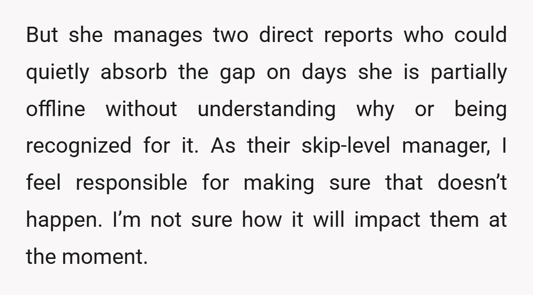 But she manages two direct reports who could quietly absorb the gap on days she is partially offline without understanding why or being recognized for it. As their skip-level manager,...