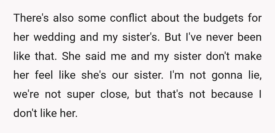 There's also some conflict about the budgets for her wedding and my sister's. But I've never been like that. She said me and my sister don't make her feel like...