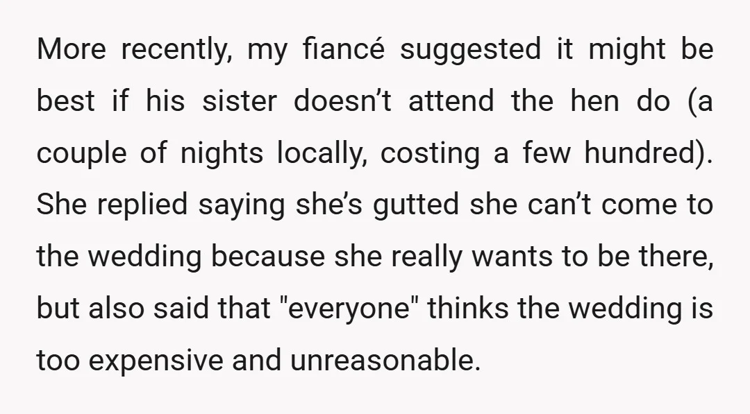 More recently, my fiancé suggested it might be best if his sister doesn’t attend the hen do (a couple of nights locally, costing a few hundred). She replied saying she’s...