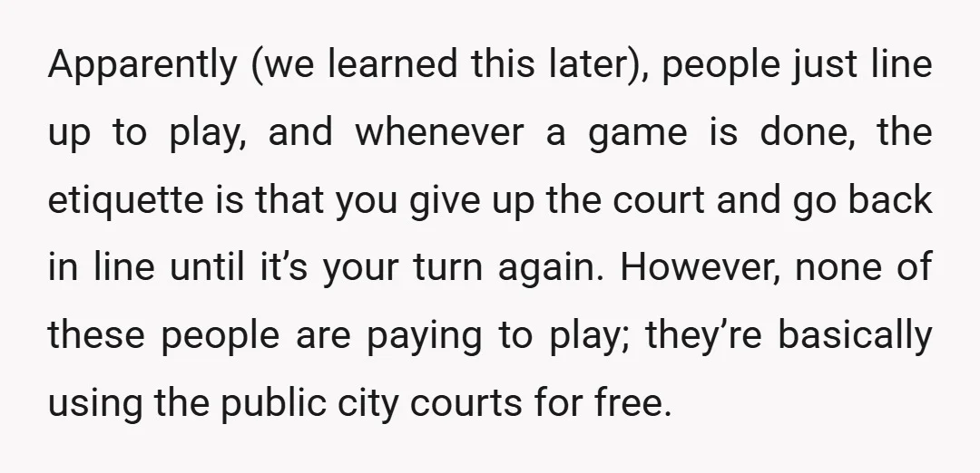 Apparently (we learned this later), people just line up to play, and whenever a game is done, the etiquette is that you give up the court and go back in...
