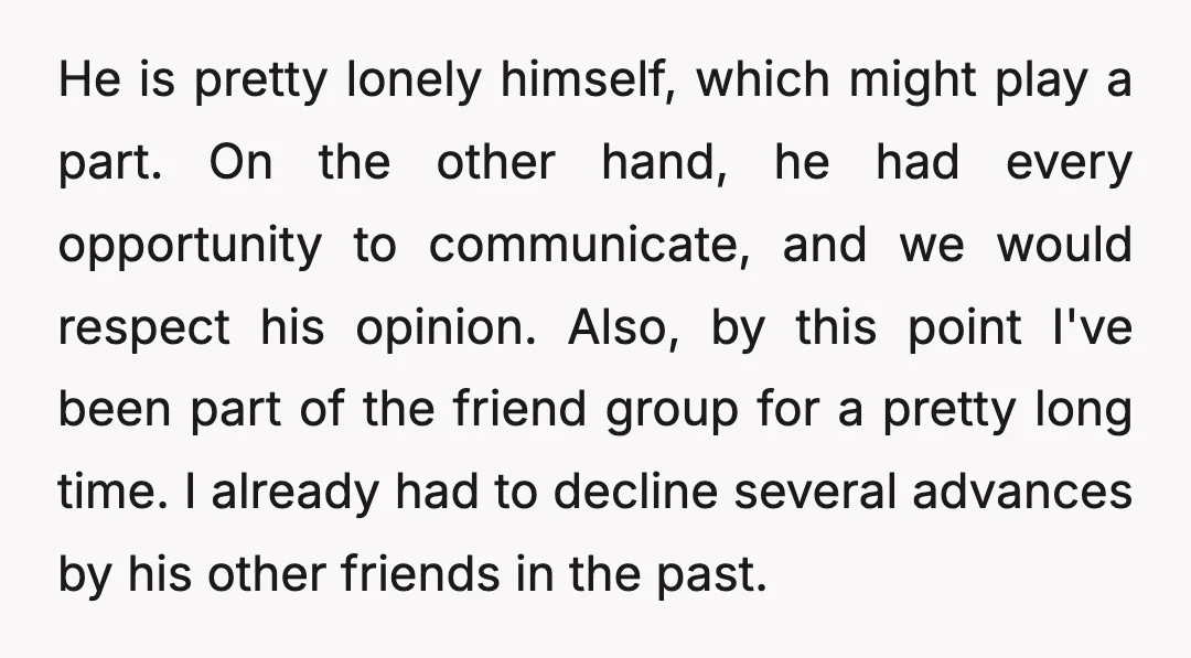He is pretty lonely himself, which might play a part. On the other hand, he had every opportunity to communicate, and we would respect his opinion. Also, by this point...