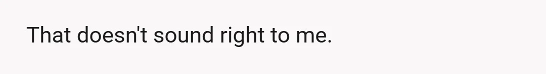 That doesn't sound right to me.