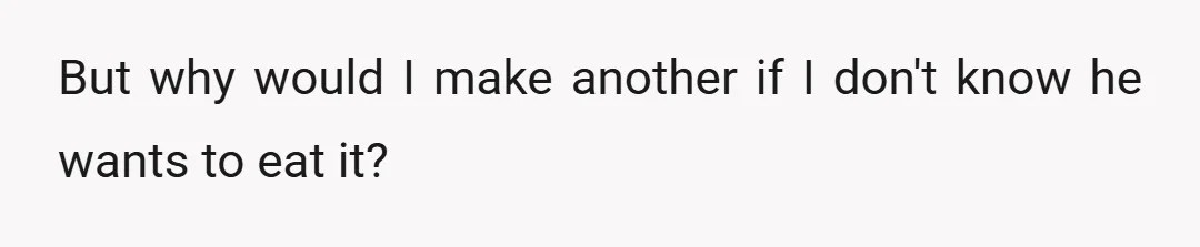 But why would I make another if I don't know he wants to eat it?
