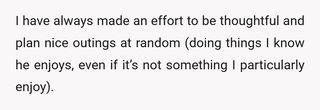 I have always made an effort to be thoughtful and plan nice outings at random (doing things I know he enjoys, even if it’s not something I particularly enjoy).