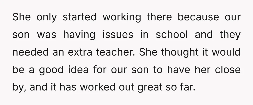 She only started working there because our son was having issues in school and they needed an extra teacher. She thought it would be a good idea for our son...