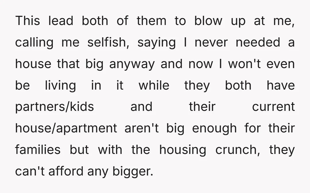 This lead both of them to blow up at me, calling me selfish, saying I never needed a house that big anyway and now I won't even be living in...