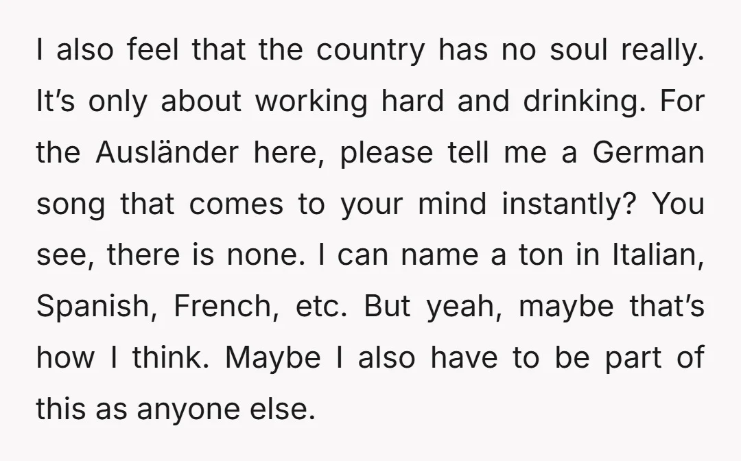 I also feel that the country has no soul really. It’s only about working hard and drinking. For the Ausländer here, please tell me a German song that comes to...