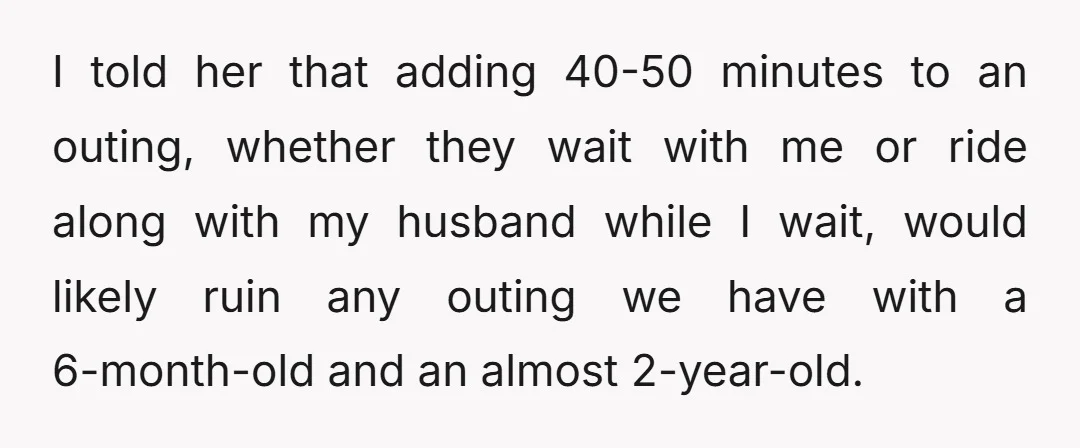 I told her that adding 40-50 minutes to an outing, whether they wait with me or ride along with my husband while I wait, would likely ruin any outing we...