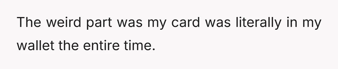 The weird part was my card was literally in my wallet the entire time.