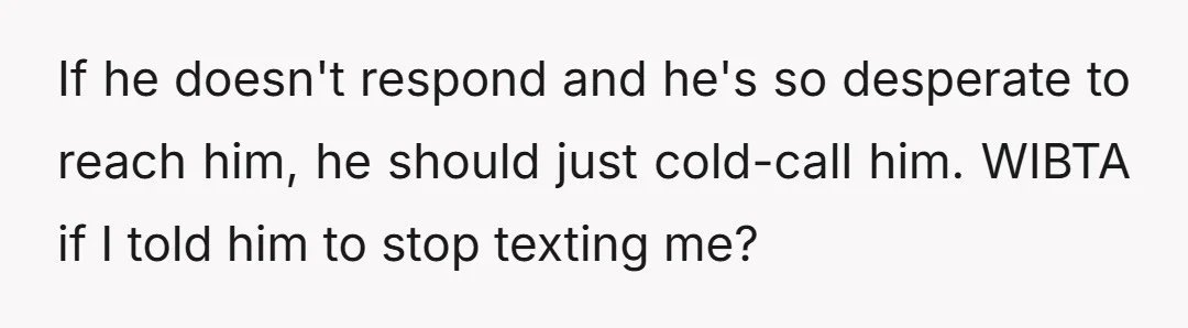 If he doesn't respond and he's so desperate to reach him, he should just cold-call him. WIBTA if I told him to stop texting me?