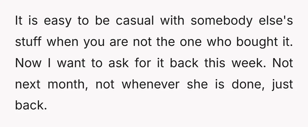 It is easy to be casual with somebody else's stuff when you are not the one who bought it. Now I want to ask for it back this week. Not...