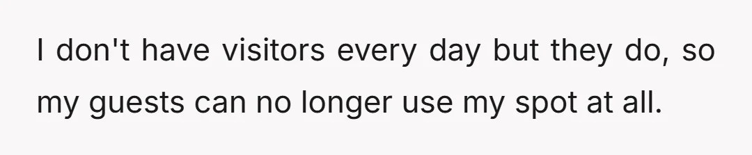 I don't have visitors every day but they do, so my guests can no longer use my spot at all.