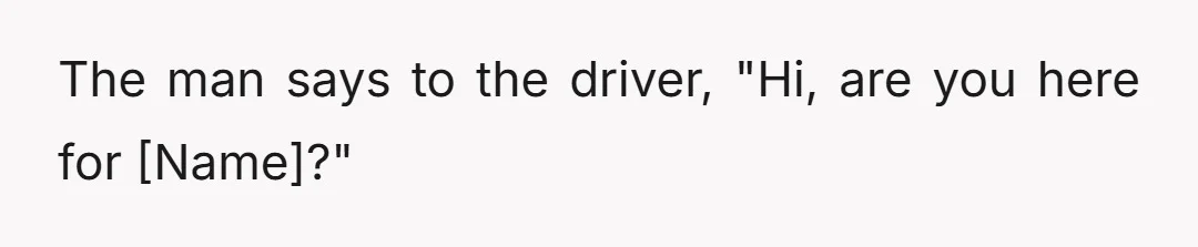 The man says to the driver, "Hi, are you here for [Name]?"
