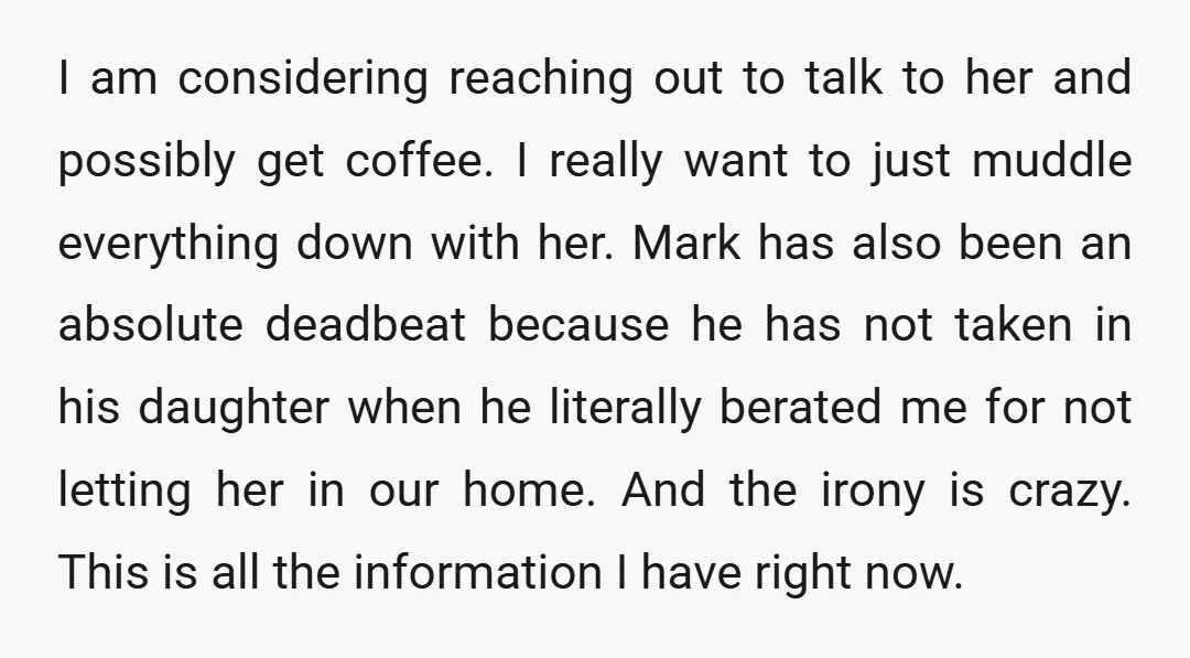 I am considering reaching out to talk to her and possibly get coffee. I really want to just muddle everything down with her. Mark has also been an absolute deadbeat...