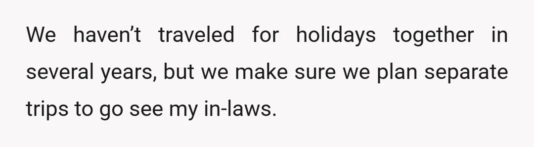 We haven’t traveled for holidays together in several years, but we make sure we plan separate trips to go see my in-laws.