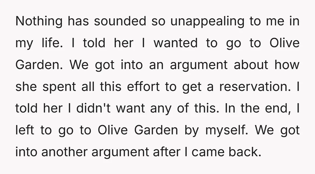 Nothing has sounded so unappealing to me in my life. I told her I wanted to go to Olive Garden. We got into an argument about how she spent all...