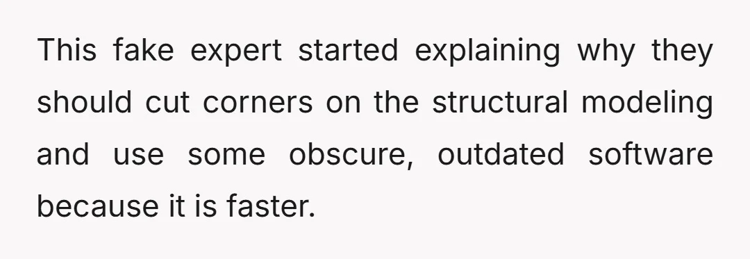 This fake expert started explaining why they should cut corners on the structural modeling and use some obscure, outdated software because it is faster.