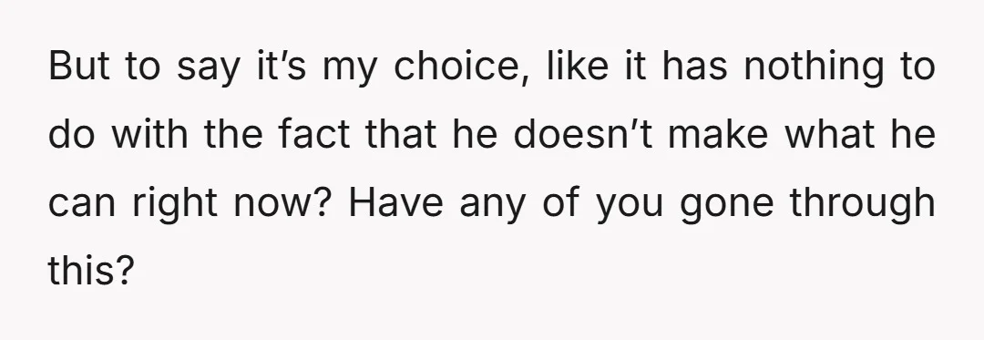 But to say it’s my choice, like it has nothing to do with the fact that he doesn’t make what he can right now? Have any of you gone through...
