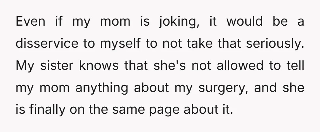 Even if my mom is joking, it would be a disservice to myself to not take that seriously. My sister knows that she's not allowed to tell my mom anything...