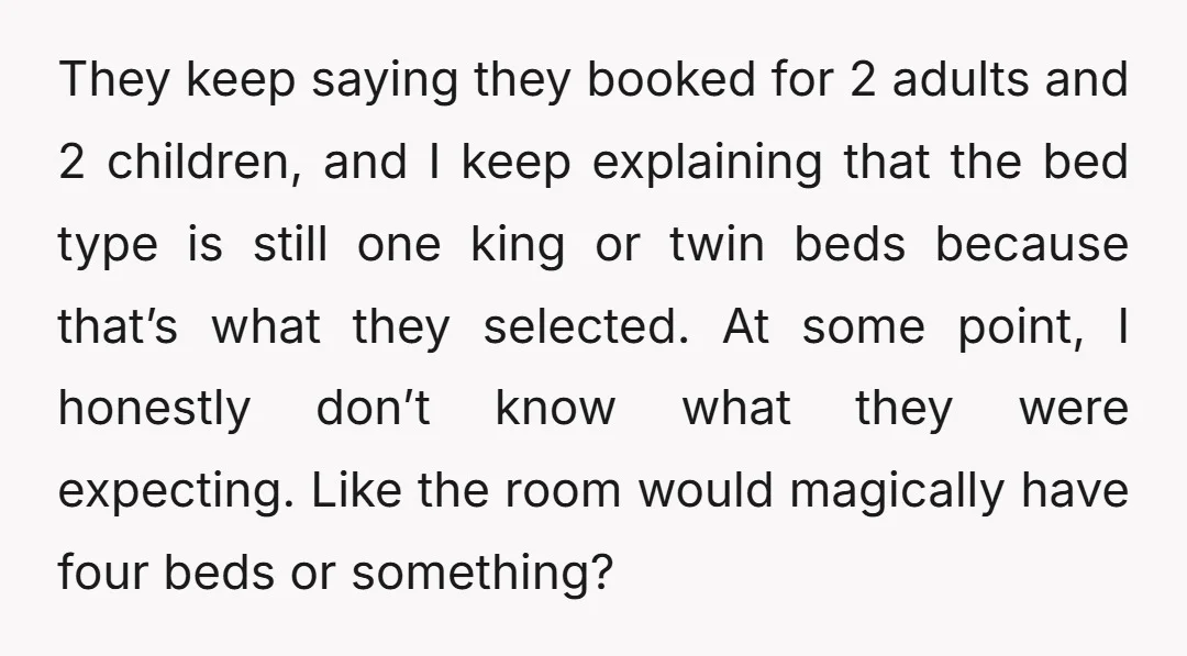 They keep saying they booked for 2 adults and 2 children, and I keep explaining that the bed type is still one king or twin beds because that’s what they...