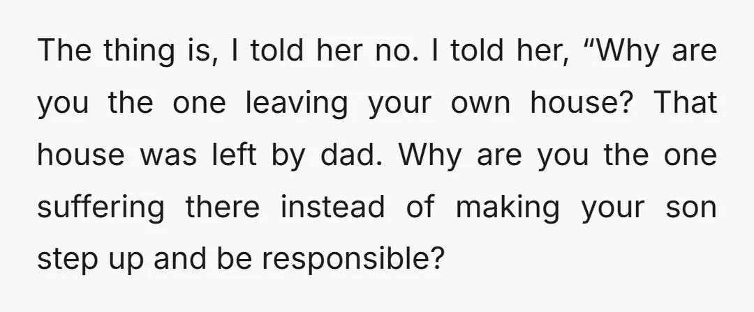 The thing is, I told her no. I told her, “Why are you the one leaving your own house? That house was left by dad. Why are you the one...