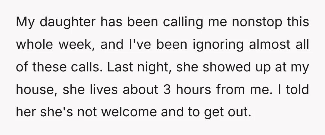 My daughter has been calling me nonstop this whole week, and I've been ignoring almost all of these calls. Last night, she showed up at my house, she lives about...