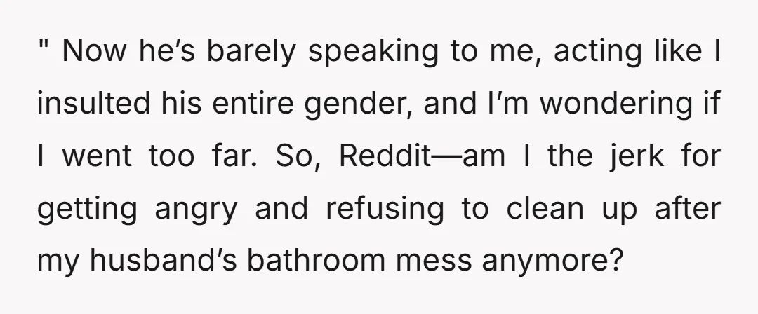 " Now he’s barely speaking to me, acting like I insulted his entire gender, and I’m wondering if I went too far. So, Reddit—am I the jerk for getting angry...