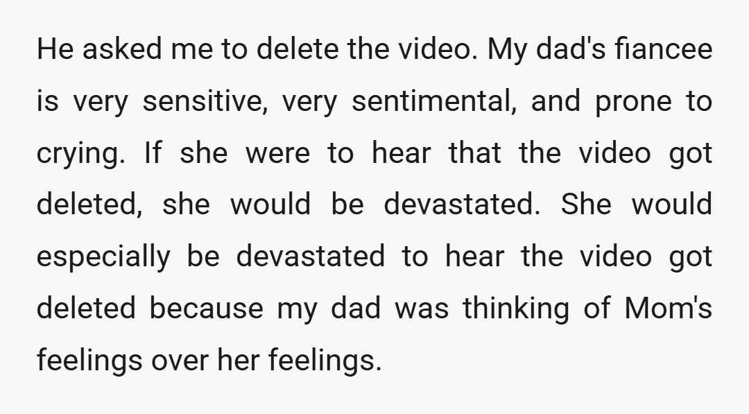 He asked me to delete the video. My dad's fiancee is very sensitive, very sentimental, and prone to crying. If she were to hear that the video got deleted, she...