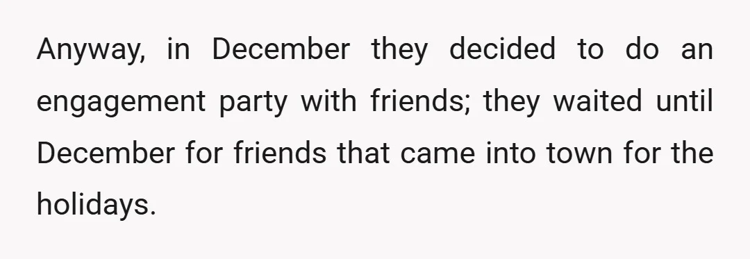 Anyway, in December they decided to do an engagement party with friends; they waited until December for friends that came into town for the holidays.