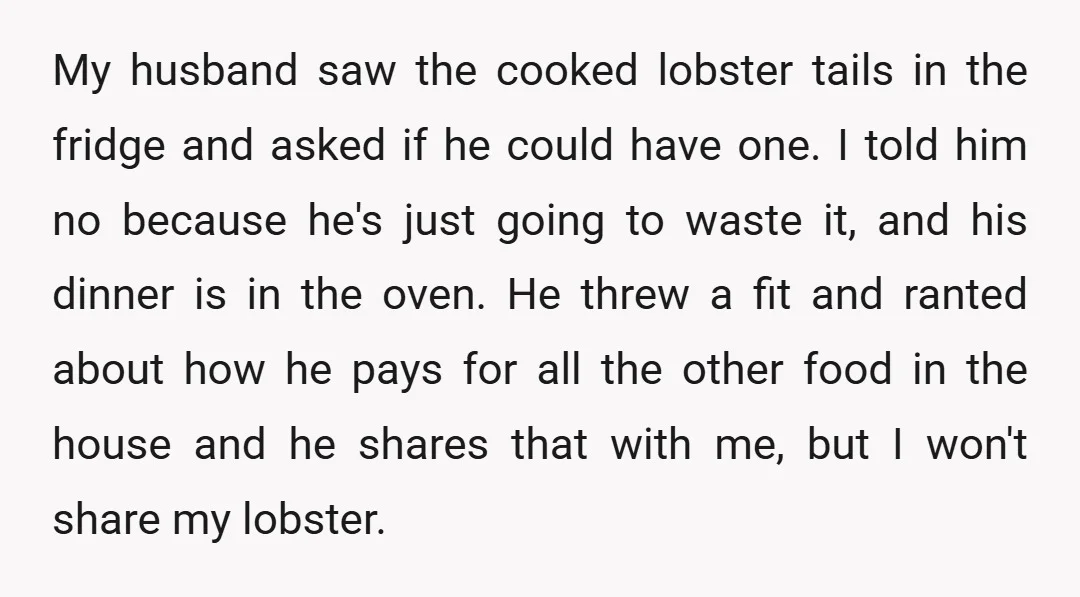 My husband saw the cooked lobster tails in the fridge and asked if he could have one. I told him no because he's just going to waste it, and his...