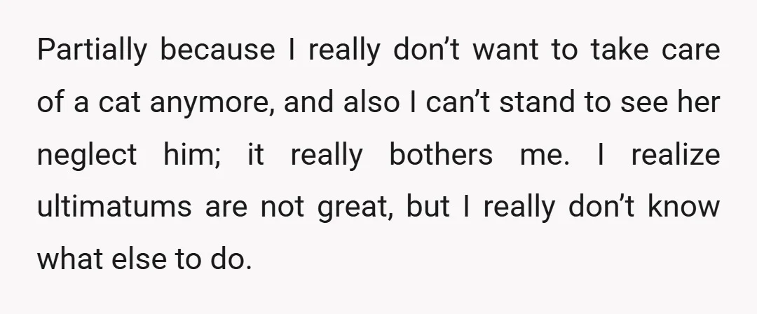 Partially because I really don’t want to take care of a cat anymore, and also I can’t stand to see her neglect him; it really bothers me. I realize ultimatums...