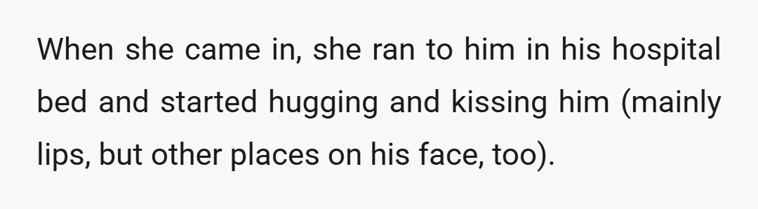 When she came in, she ran to him in his hospital bed and started hugging and kissing him (mainly lips, but other places on his face, too).