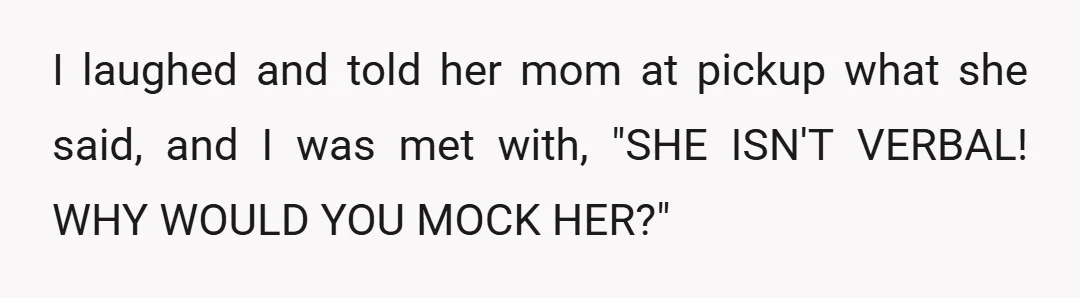 I laughed and told her mom at pickup what she said, and I was met with, "SHE ISN'T VERBAL! WHY WOULD YOU MOCK HER?"