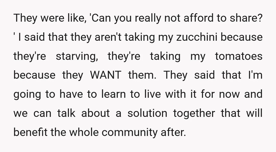 They were like, 'Can you really not afford to share? ' I said that they aren't taking my zucchini because they're starving, they're taking my tomatoes because they WANT them....