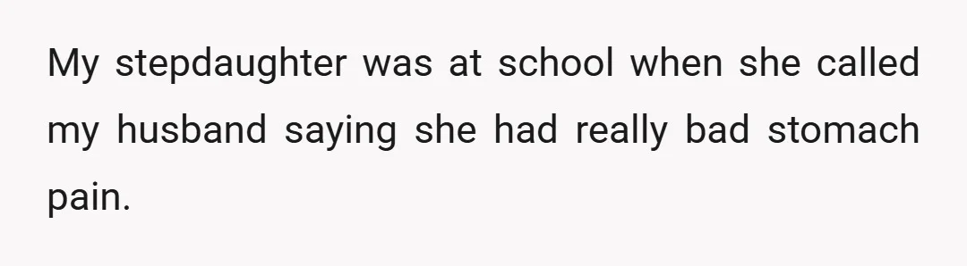 My stepdaughter was at school when she called my husband saying she had really bad stomach pain.