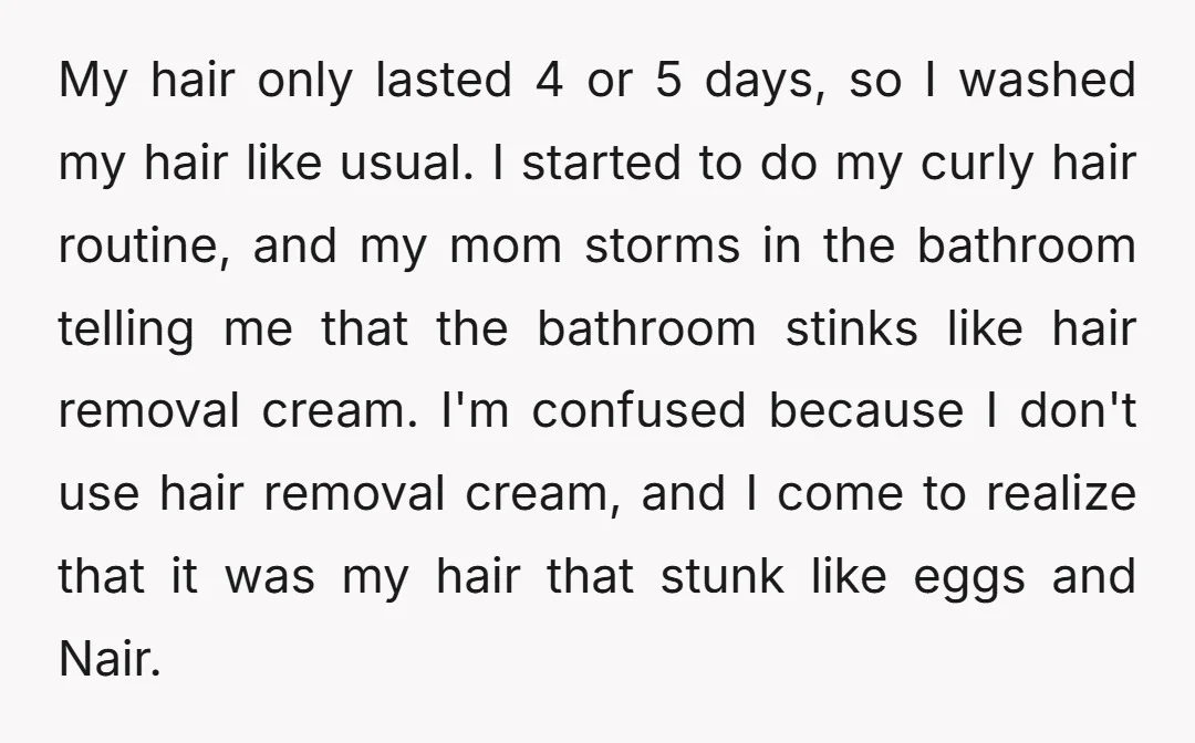 My hair only lasted 4 or 5 days, so I washed my hair like usual. I started to do my curly hair routine, and my mom storms in the bathroom...