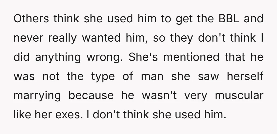 Others think she used him to get the BBL and never really wanted him, so they don't think I did anything wrong. She's mentioned that he was not the type...
