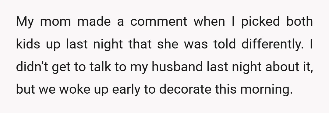 My mom made a comment when I picked both kids up last night that she was told differently. I didn’t get to talk to my husband last night about it,...