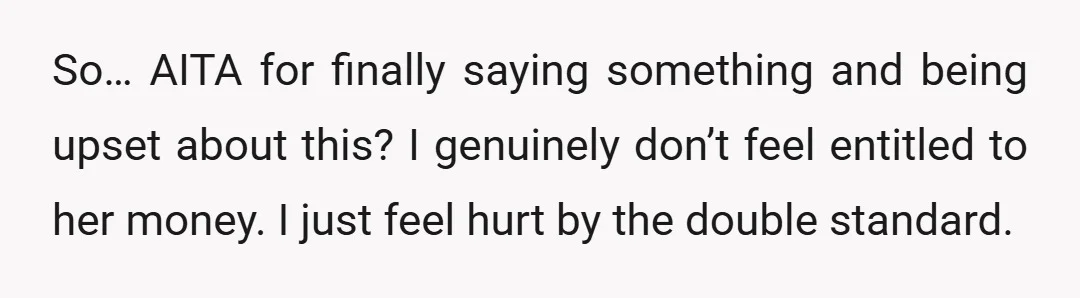 So… AITA for finally saying something and being upset about this? I genuinely don’t feel entitled to her money. I just feel hurt by the double standard.