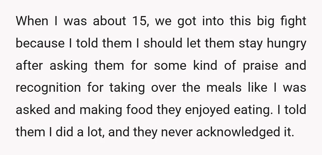 When I was about 15, we got into this big fight because I told them I should let them stay hungry after asking them for some kind of praise and...