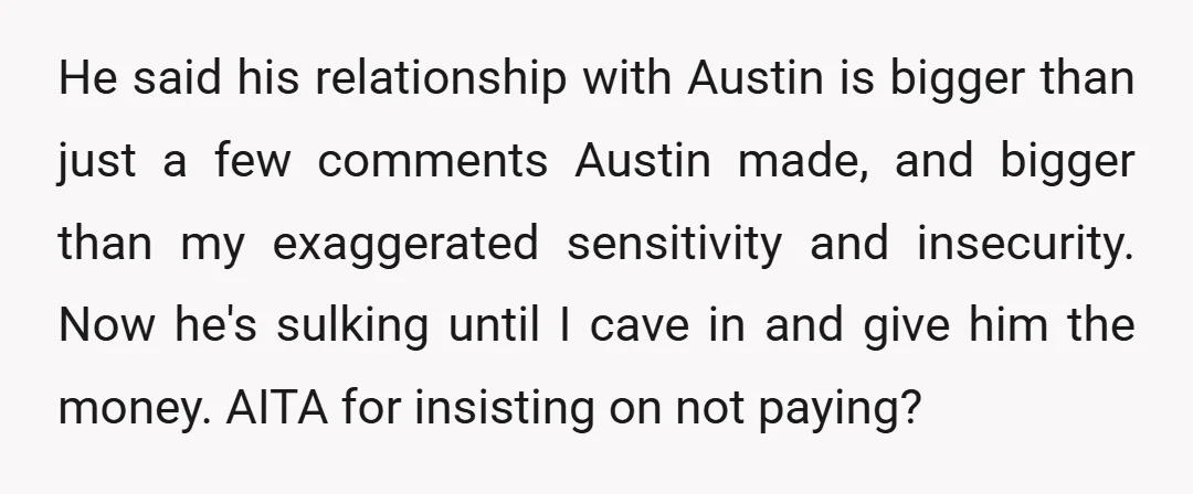 He said his relationship with Austin is bigger than just a few comments Austin made, and bigger than my exaggerated sensitivity and insecurity. Now he's sulking until I cave in...