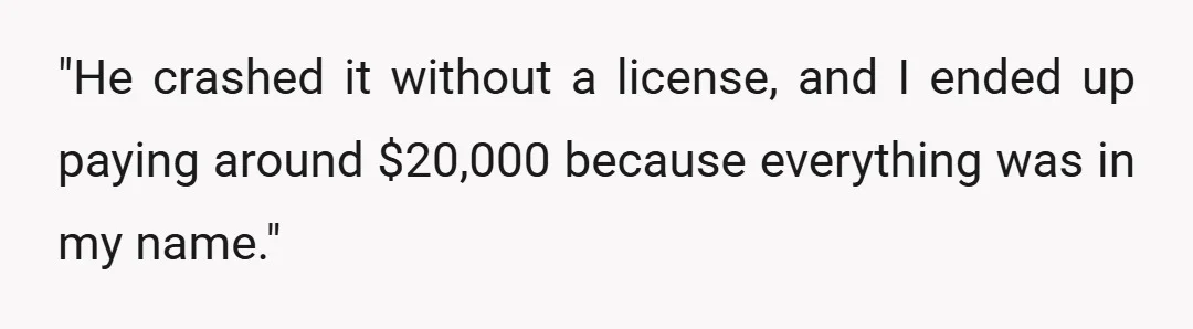 "He crashed it without a license, and I ended up paying around $20,000 because everything was in my name."