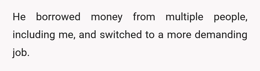 He borrowed money from multiple people, including me, and switched to a more demanding job.