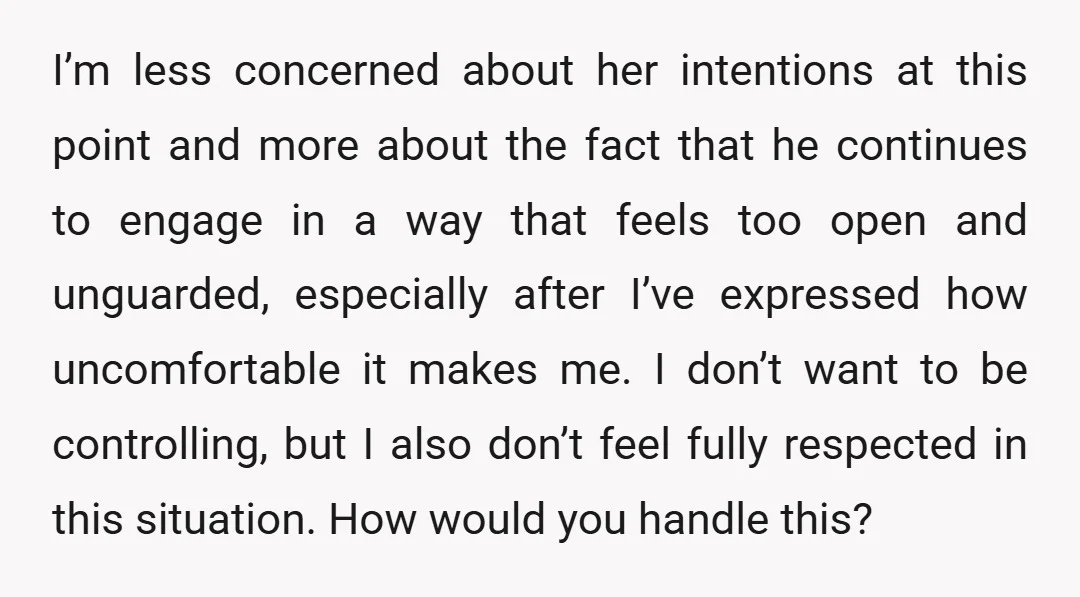 I’m less concerned about her intentions at this point and more about the fact that he continues to engage in a way that feels too open and unguarded, especially after...
