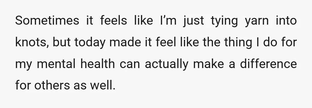 Sometimes it feels like I’m just tying yarn into knots, but today made it feel like the thing I do for my mental health can actually make a difference for...
