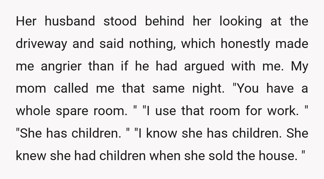 Her husband stood behind her looking at the driveway and said nothing, which honestly made me angrier than if he had argued with me. My mom called me that same...