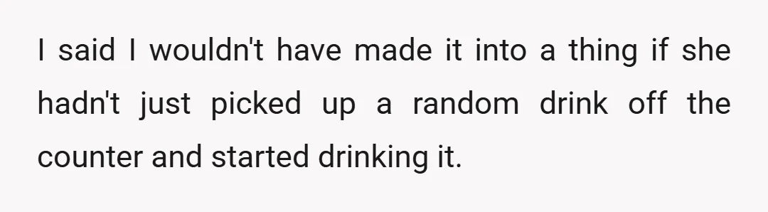 I said I wouldn't have made it into a thing if she hadn't just picked up a random drink off the counter and started drinking it.