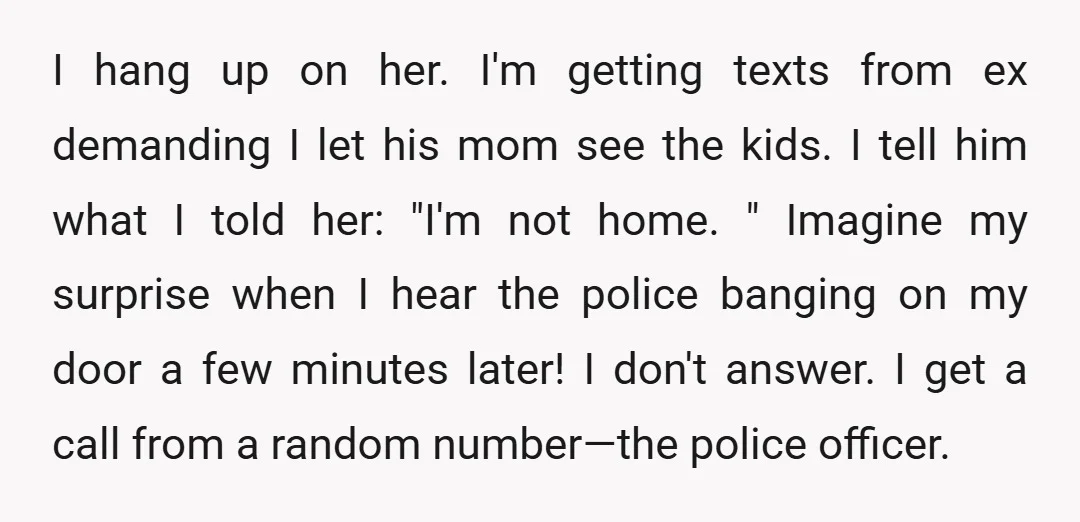 I hang up on her. I'm getting texts from ex demanding I let his mom see the kids. I tell him what I told her: "I'm not home. " Imagine...